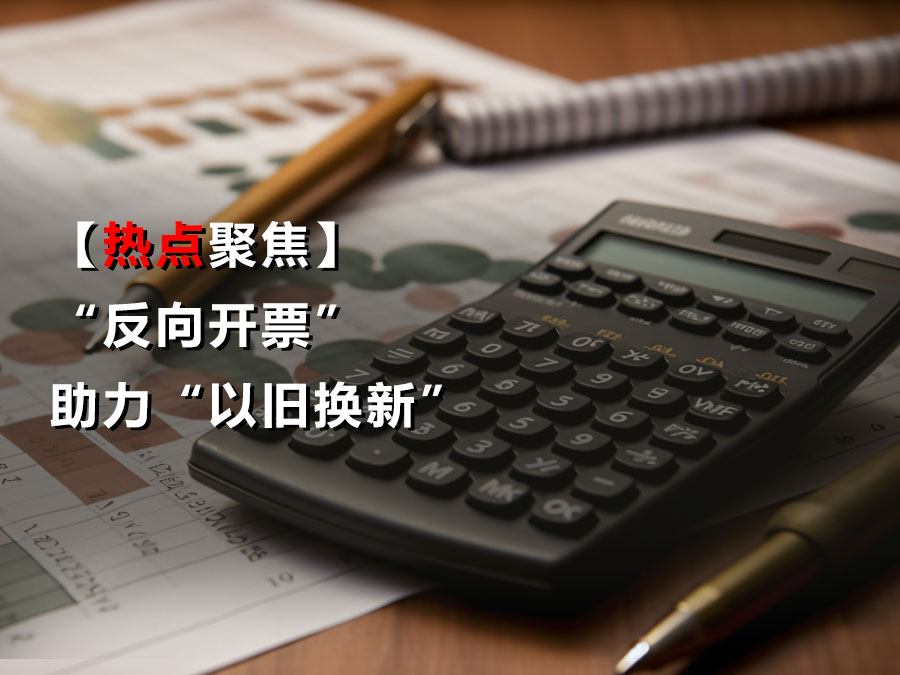 【热点聚焦】“反向开票”助力“以旧换新”