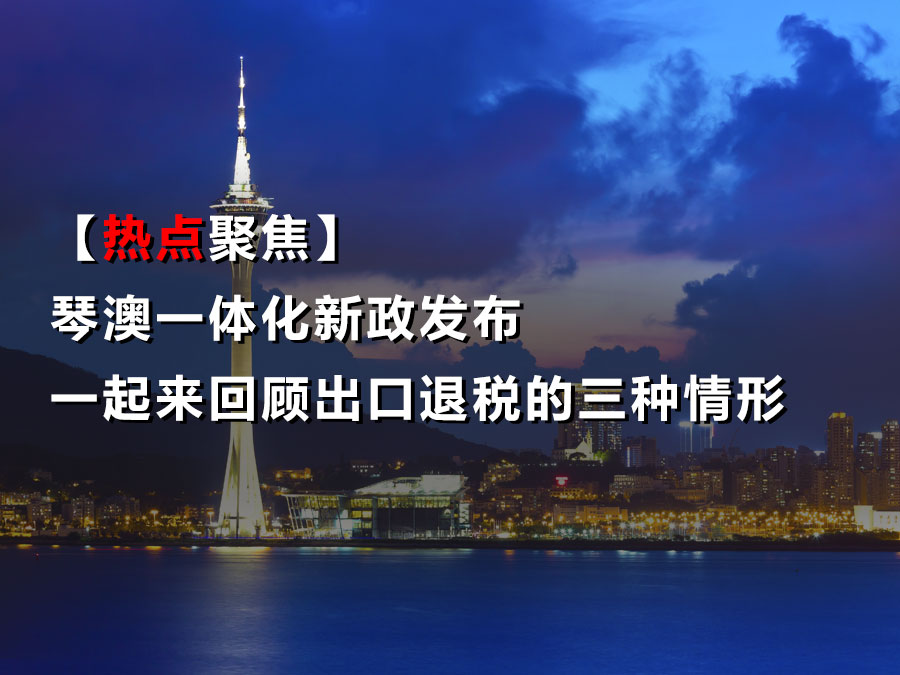【热点聚焦】琴澳一体化新政发布一起来回顾出口退税的三种情形
