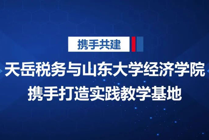  【携手共建】天岳税务与山东大学经济学院携手打造实践教学基地