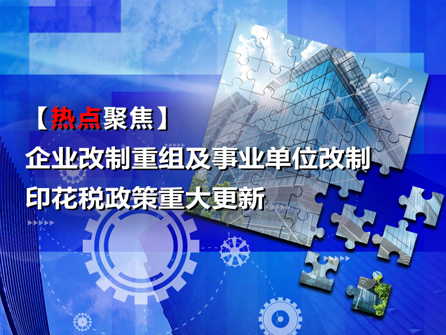 【热点聚焦】企业改制重组及事业单位改制印花税政策重大更新